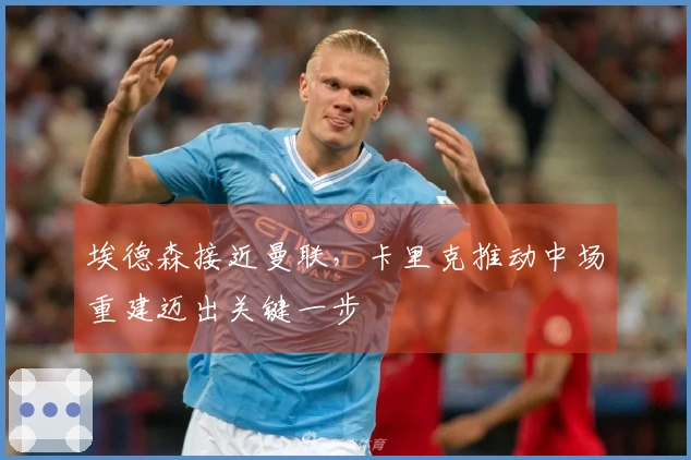 埃德森接近曼联，卡里克推动中场重建迈出关键一步